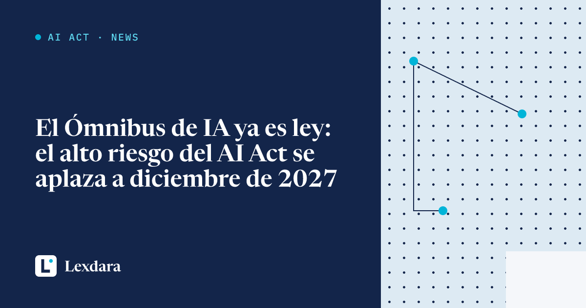 Portada del artículo: El Ómnibus de IA ya es ley: el alto riesgo del AI Act se aplaza a diciembre de 2027